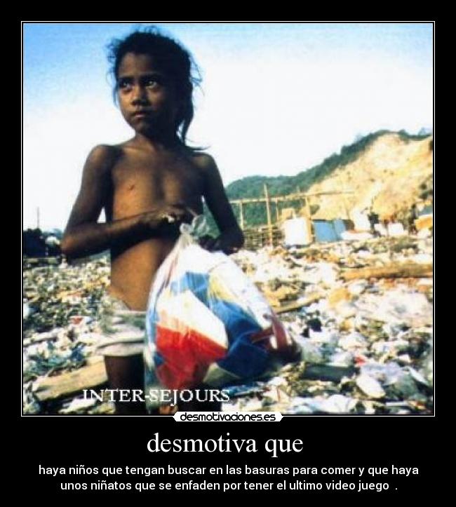 desmotiva que  - haya niños que tengan buscar en las basuras para comer y que haya
unos niñatos que se enfaden por tener el ultimo video juego  .