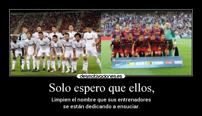 Solo espero que ellos, - Limpien el nombre que sus entrenadores
se están dedicando a ensuciar.