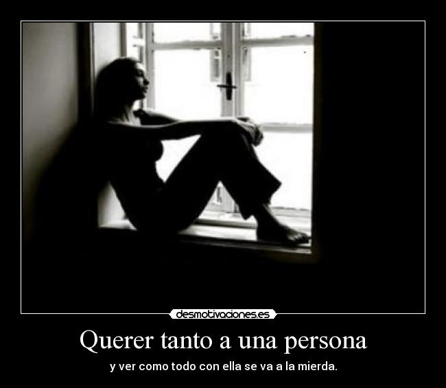 Querer tanto a una persona - y ver como todo con ella se va a la mierda.