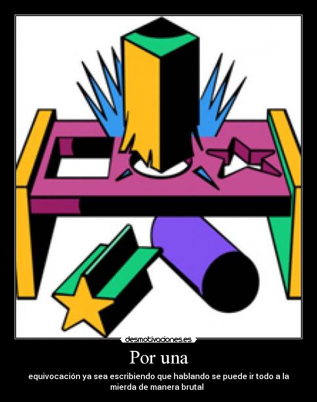 Por una - equivocación ya sea escribiendo que hablando se puede ir todo a la
mierda de manera brutal