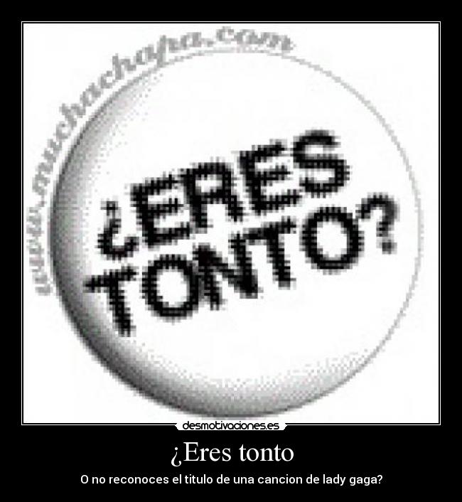 ¿Eres tonto - O no reconoces el titulo de una cancion de lady gaga?
