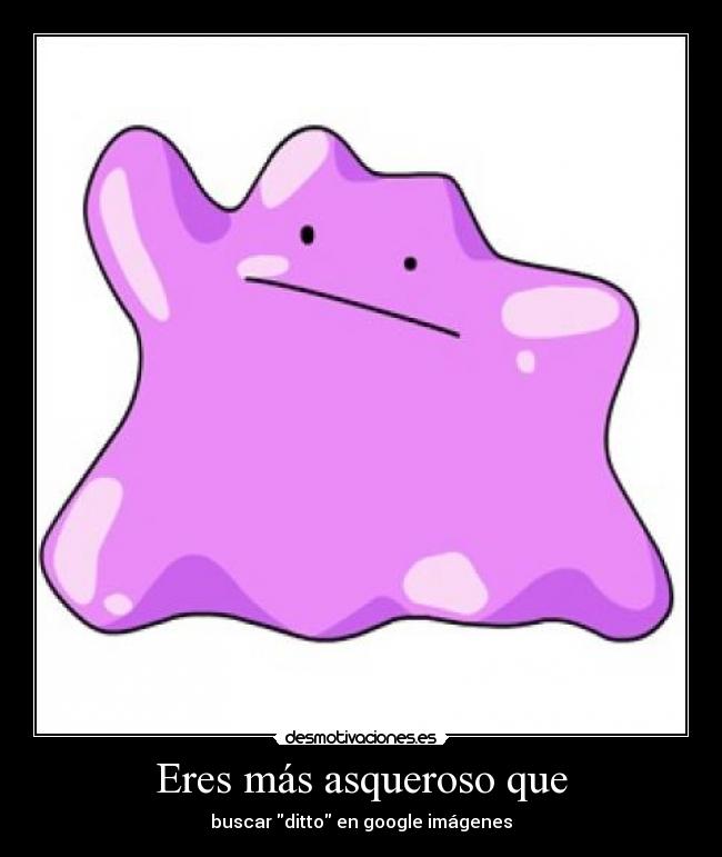 Eres más asqueroso que - buscar ditto en google imágenes