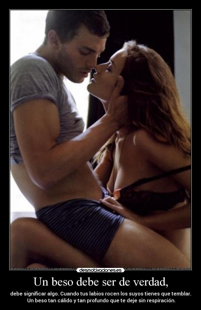 Un beso debe ser de verdad, - debe significar algo. Cuando tus labios rocen los suyos tienes que temblar.
Un beso tan cálido y tan profundo que te deje sin respiración.