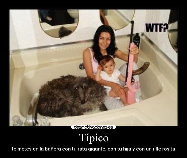 Típico - te metes en la bañera con tu rata gigante, con tu hija y con un rifle rosita