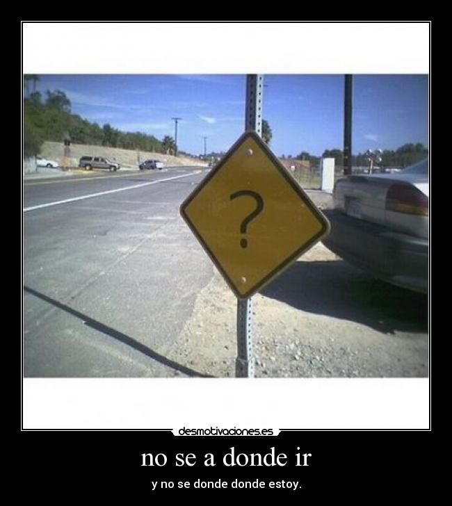 no se a donde ir - y no se donde donde estoy.