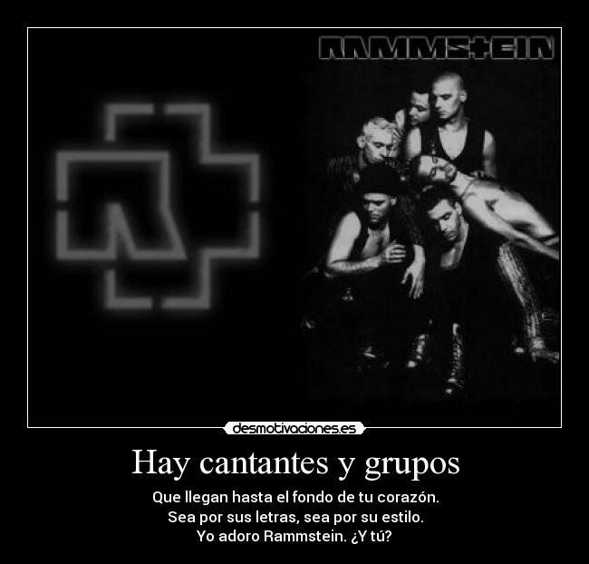 Hay cantantes y grupos - Que llegan hasta el fondo de tu corazón.
Sea por sus letras, sea por su estilo.
Yo adoro Rammstein. ¿Y tú?