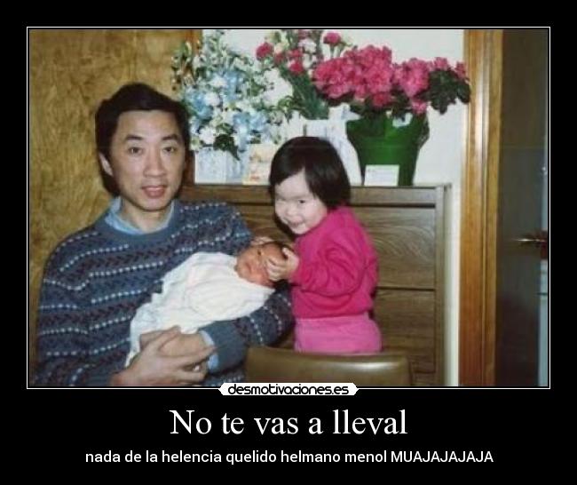 No te vas a lleval - nada de la helencia quelido helmano menol MUAJAJAJAJA