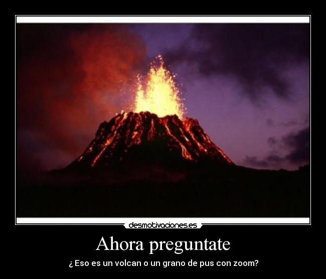 carteles ahora preguntate eso volcan grano pus desmotivaciones