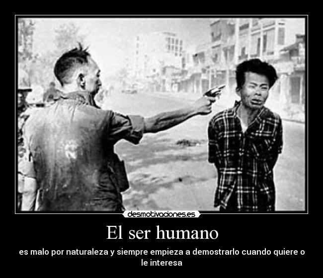 El ser humano - es malo por naturaleza y siempre empieza a demostrarlo cuando quiere o le interesa