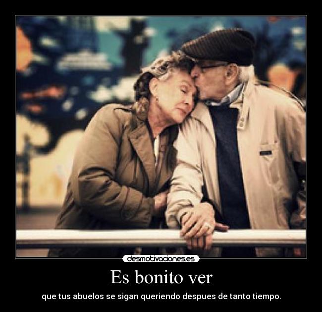 Es bonito ver - que tus abuelos se sigan queriendo despues de tanto tiempo.