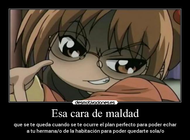 Esa cara de maldad - que se te queda cuando se te ocurre el plan perfecto para poder echar
a tu hermana/o de la habitación para poder quedarte sola/o