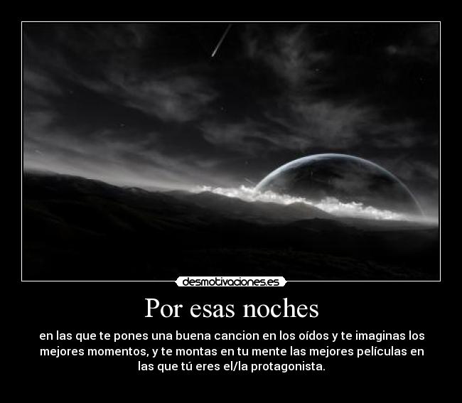 Por esas noches - en las que te pones una buena cancion en los oídos y te imaginas los
mejores momentos, y te montas en tu mente las mejores películas en
las que tú eres el/la protagonista.
