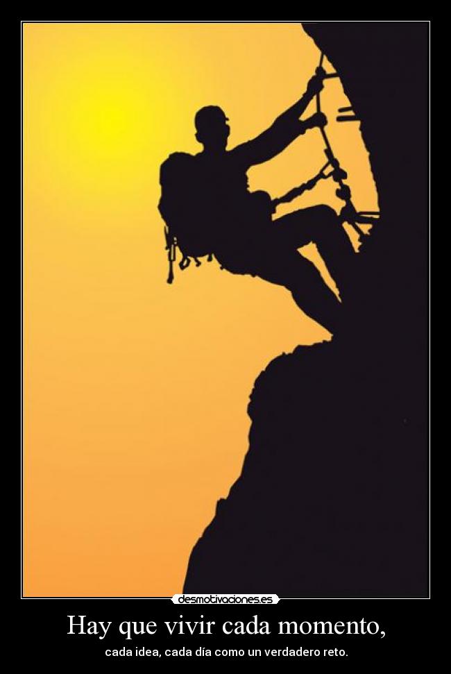 Hay que vivir cada momento, - cada idea, cada día como un verdadero reto.