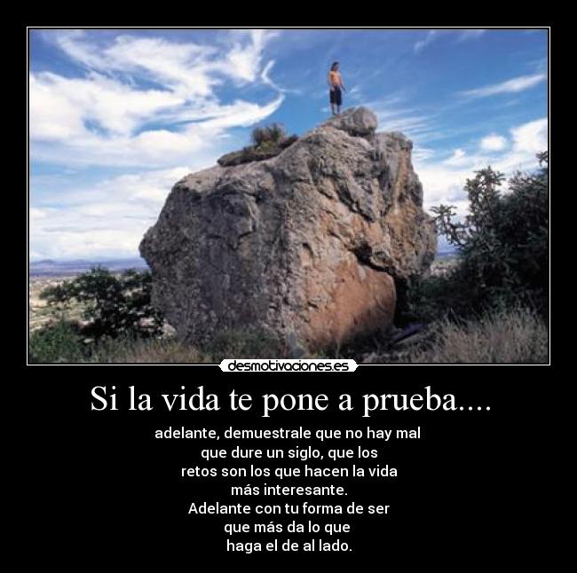 Si la vida te pone a prueba.... - adelante, demuestrale que no hay mal 
que dure un siglo, que los
retos son los que hacen la vida
más interesante.
Adelante con tu forma de ser
que más da lo que 
haga el de al lado.