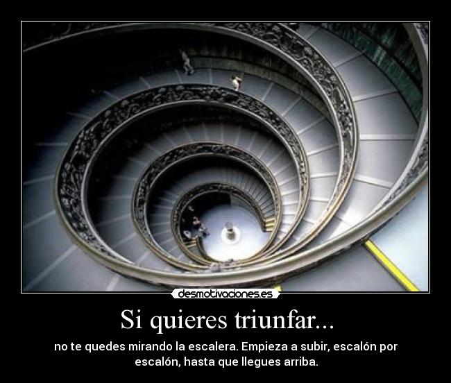 Si quieres triunfar... - no te quedes mirando la escalera. Empieza a subir, escalón por
escalón, hasta que llegues arriba.