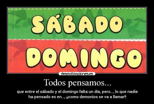 Todos pensamos... - que entre el sábado y el domingo falta un día, pero..., lo que nadie
ha pensado es en..., ¡¡como demonios se va a llamar!!