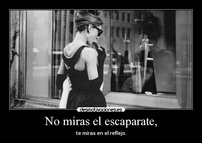 No miras el escaparate, - te miras en el reflejo.