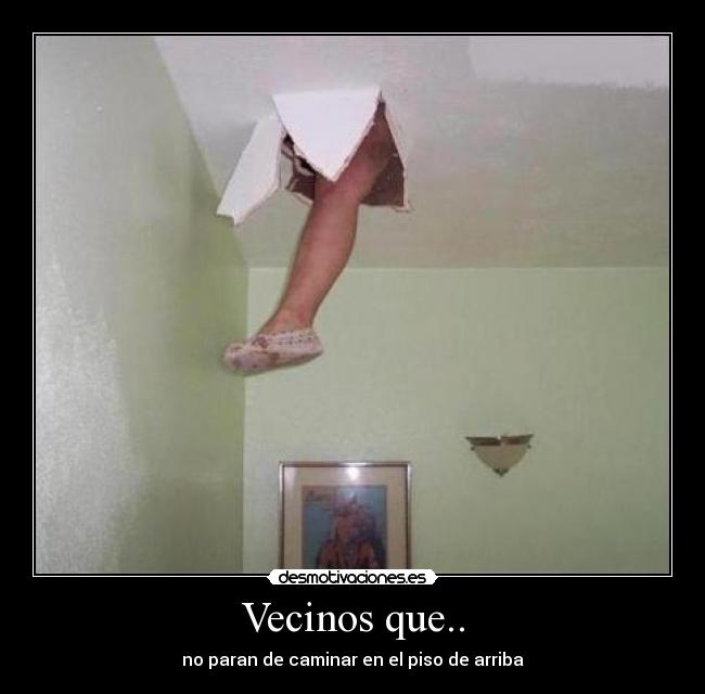 Vecinos que.. - no paran de caminar en el piso de arriba