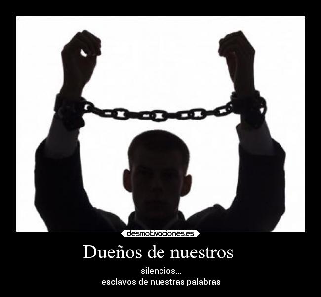 Dueños de nuestros - silencios...
esclavos de nuestras palabras