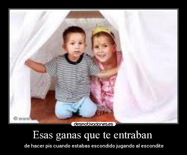 Esas ganas que te entraban  - de hacer pis cuando estabas escondido jugando al escondite