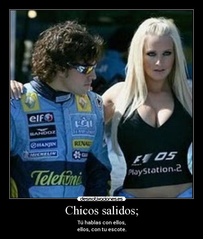 Chicos salidos; - Tú hablas con ellos,
ellos, con tu escote.