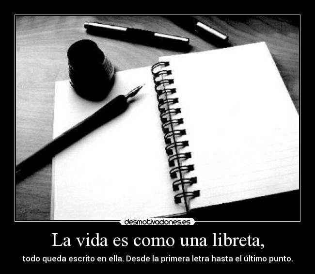 La vida es como una libreta, - todo queda escrito en ella. Desde la primera letra hasta el último punto.