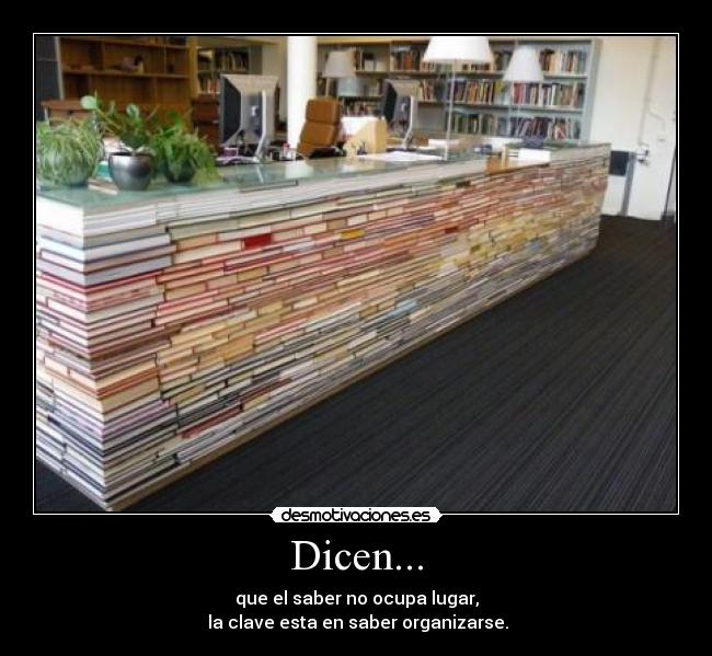 Dicen... - que el saber no ocupa lugar,
 la clave esta en saber organizarse.