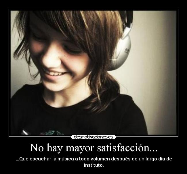 No hay mayor satisfacción... - ...Que escuchar la música a todo volumen después de un largo día de instituto.