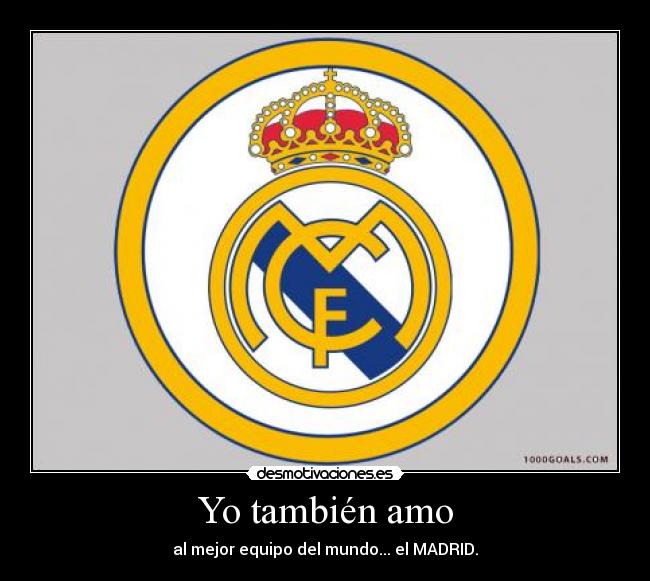 Yo también amo - al mejor equipo del mundo... el MADRID.