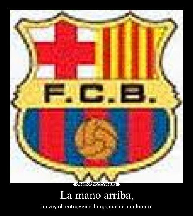 La mano arriba, - no voy al teatro,veo el barça,que es mar barato.