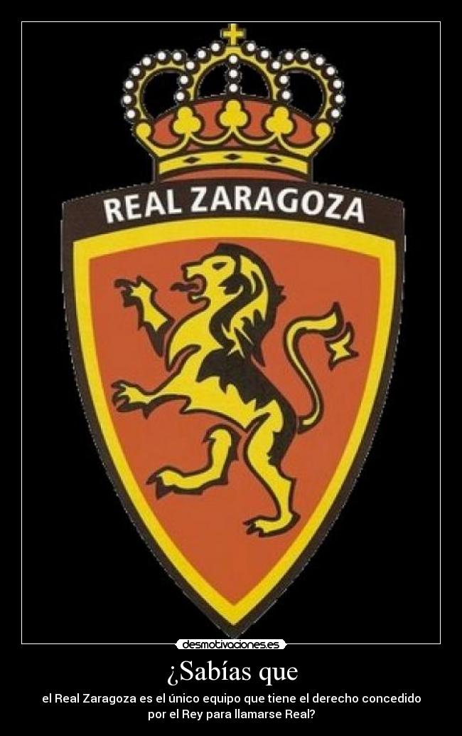 ¿Sabías que - el Real Zaragoza es el único equipo que tiene el derecho concedido
por el Rey para llamarse Real?