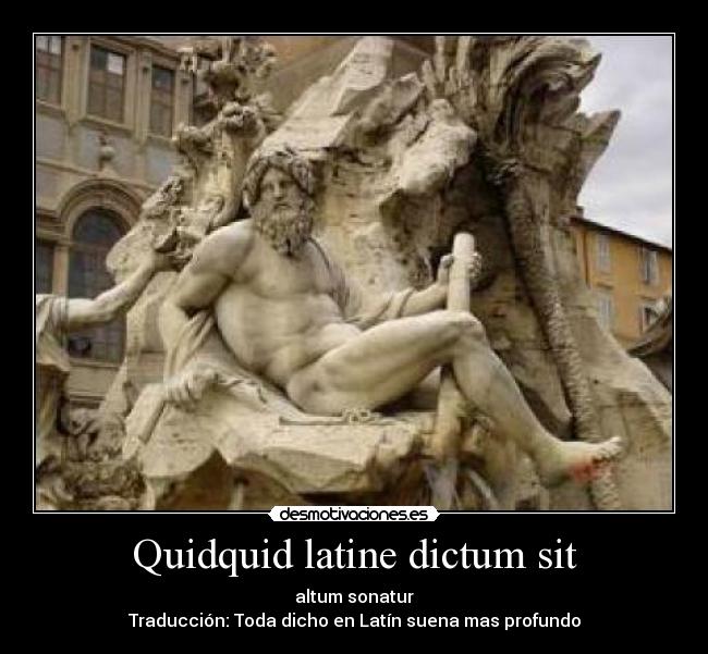 Quidquid latine dictum sit - altum sonatur
Traducción: Toda dicho en Latín suena mas profundo