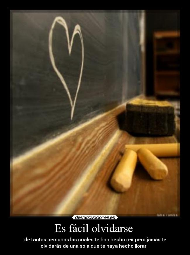 Es fácil olvidarse - de tantas personas las cuales te han hecho reír pero jamás te
olvidarás de una sola que te haya hecho llorar.