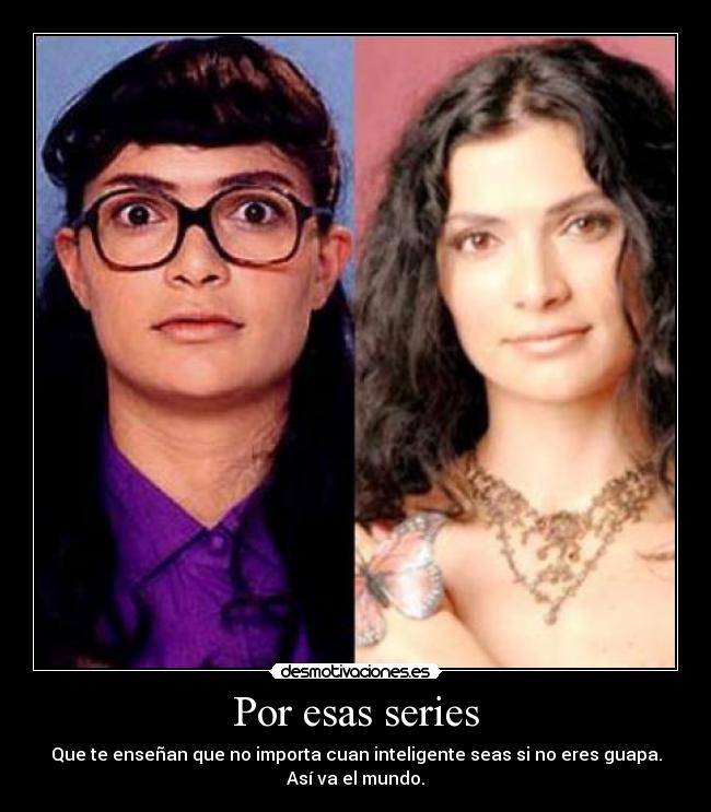Por esas series - Que te enseñan que no importa cuan inteligente seas si no eres guapa.
Así va el mundo.