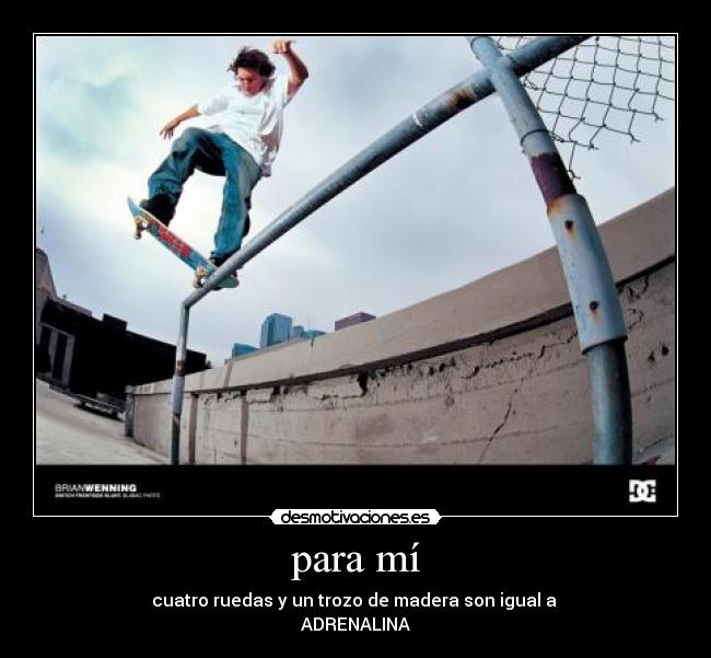 para mí - cuatro ruedas y un trozo de madera son igual a
ADRENALINA