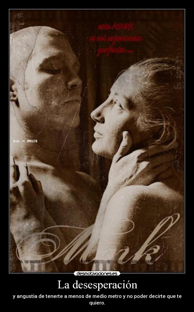 La desesperación - y angustia de tenerte a menos de medio metro y no poder decirte que te quiero.