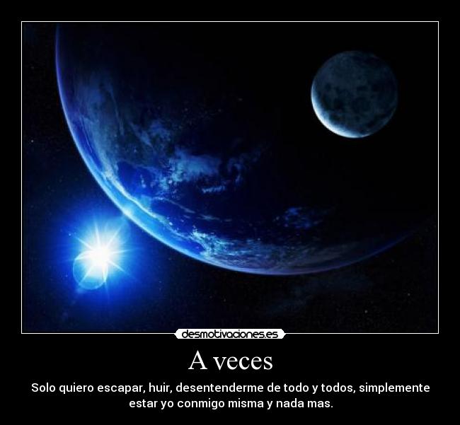 A veces - Solo quiero escapar, huir, desentenderme de todo y todos, simplemente
estar yo conmigo misma y nada mas.