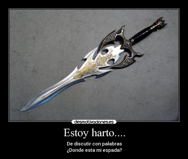 Estoy harto.... - De discutir con palabras
¿Donde esta mi espada?