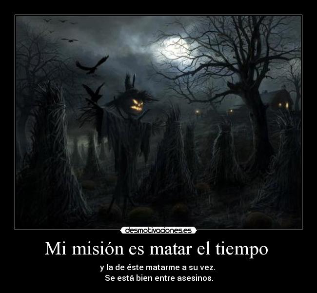 Mi misión es matar el tiempo - y la de éste matarme a su vez.
Se está bien entre asesinos.