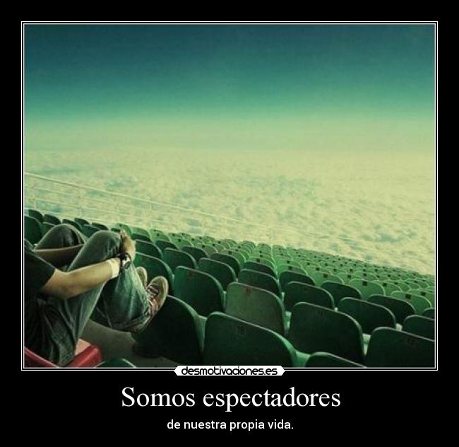 Somos espectadores - de nuestra propia vida.