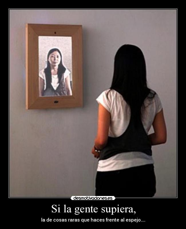 Si la gente supiera, - la de cosas raras que haces frente al espejo....