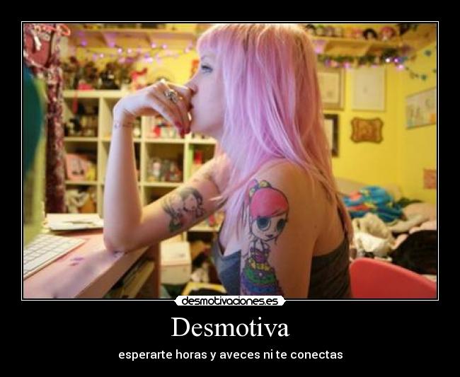 Desmotiva - esperarte horas y aveces ni te conectas