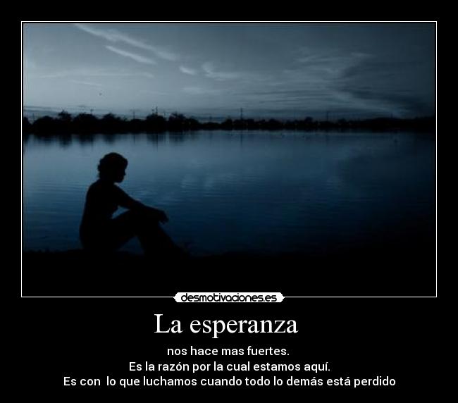 La esperanza  - nos hace mas fuertes. 
Es la razón por la cual estamos aquí.
Es con  lo que luchamos cuando todo lo demás está perdido