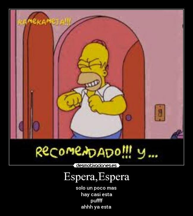 Espera,Espera - solo un poco mas 
hay casi esta
puffff
ahhh ya esta 