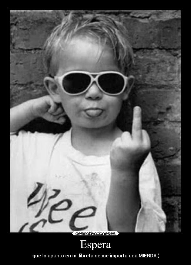 Espera - que lo apunto en mi libreta de me importa una MIERDA:)