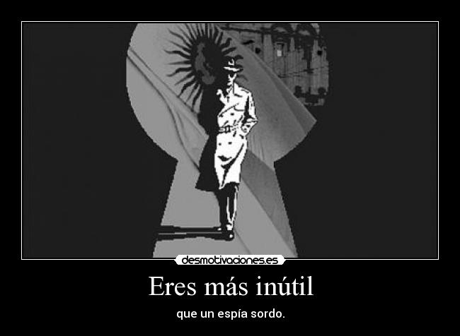 Eres más inútil - que un espía sordo.