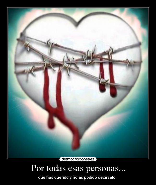 Por todas esas personas... - que has querido y no as podido decírselo.
