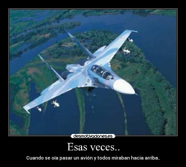 Esas veces.. - Cuando se oía pasar un avión y todos miraban hacia arriba..