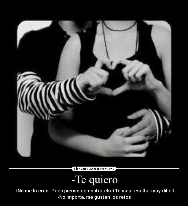 -Te quiero - +No me lo creo -Pues pienso demostratelo +Te va a resultar muy dificil
-No importa, me gustan los retos