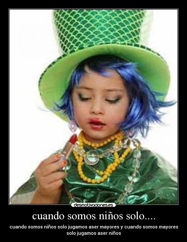 cuando somos niños solo.... - cuando somos niños solo jugamos aser mayores y cuando somos mayores
solo jugamos aser niños